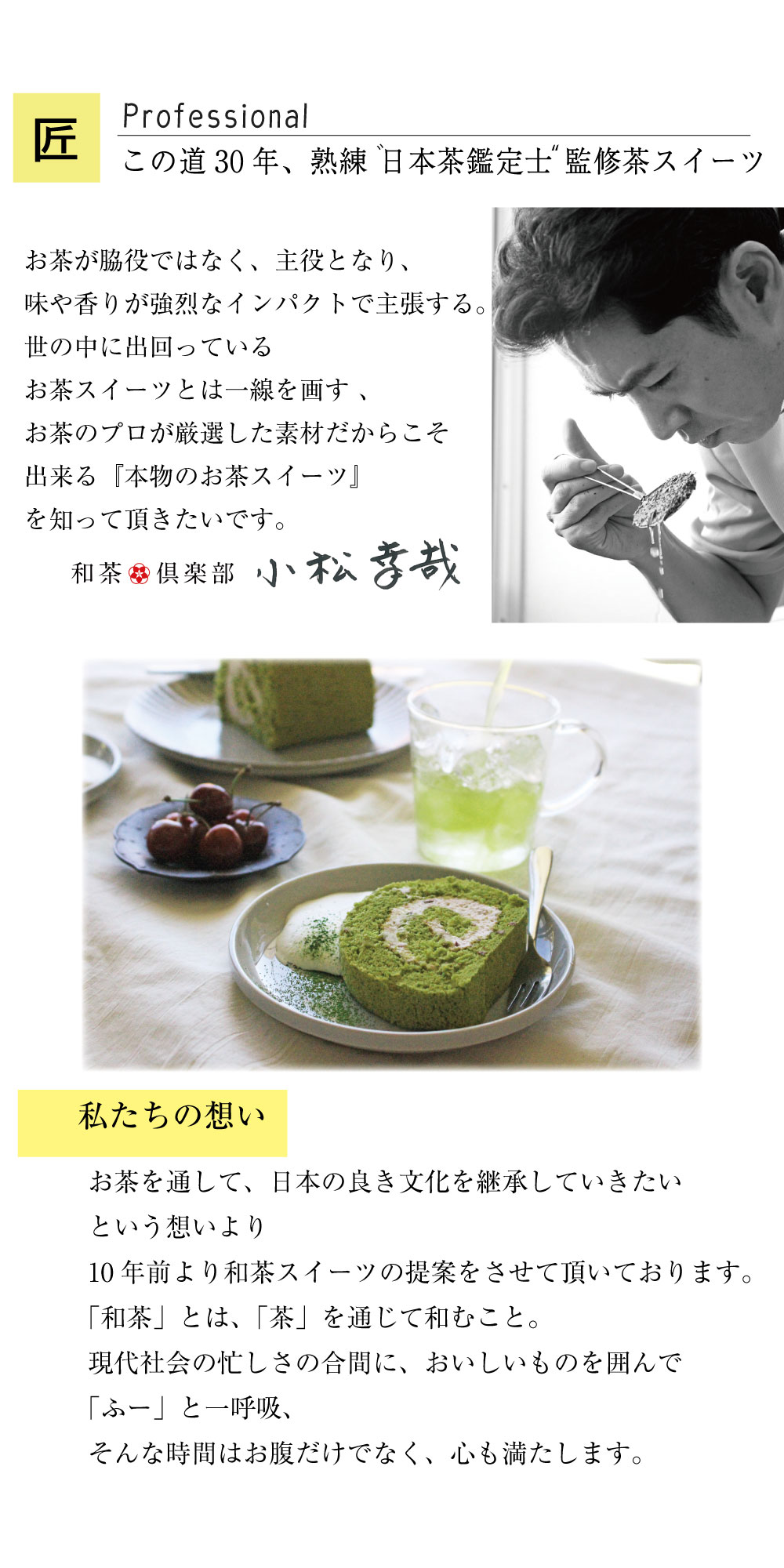 茶の道一筋30年の熟練日本茶鑑定士が監修した自慢のスイーツ。お茶が脇役でなく主役となるような、「本物のお茶スイーツ」を知っていただきたいです。