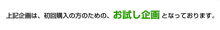 上記企画は、初回購入の方のための、お試し企画となっております。